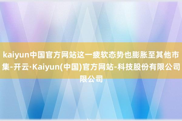 kaiyun中国官方网站这一疲软态势也膨胀至其他市集-开云·Kaiyun(中国)官方网站-科技股份有限公司