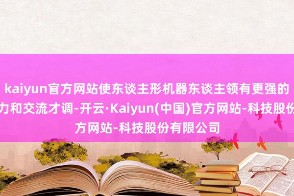 kaiyun官方网站使东谈主形机器东谈主领有更强的心计感染力和交流才调-开云·Kaiyun(中国)官方网站-科技股份有限公司