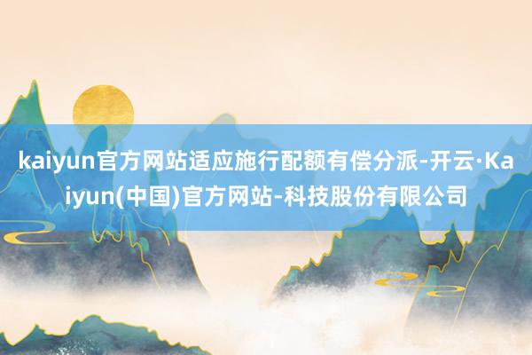 kaiyun官方网站适应施行配额有偿分派-开云·Kaiyun(中国)官方网站-科技股份有限公司