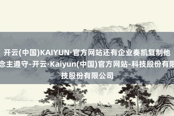 开云(中国)KAIYUN·官方网站还有企业奏凯复制他东说念主遵守-开云·Kaiyun(中国)官方网站-科技股份有限公司