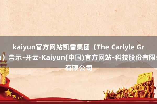 kaiyun官方网站凯雷集团（The Carlyle Group）告示-开云·Kaiyun(中国)官方网站-科技股份有限公司