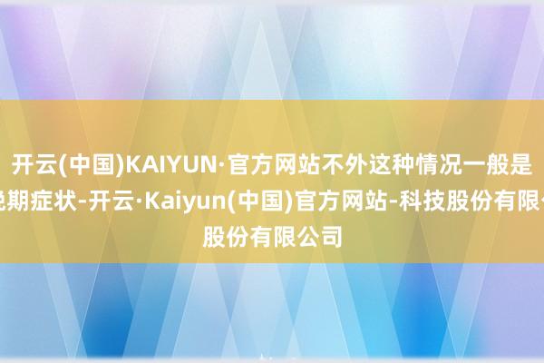 开云(中国)KAIYUN·官方网站不外这种情况一般是较晚期症状-开云·Kaiyun(中国)官方网站-科技股份有限公司