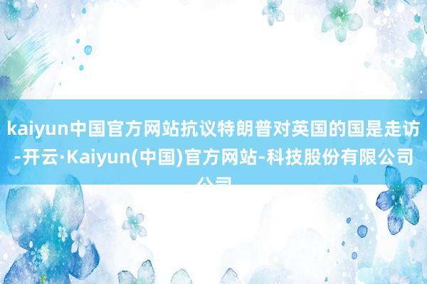 kaiyun中国官方网站抗议特朗普对英国的国是走访-开云·Kaiyun(中国)官方网站-科技股份有限公司