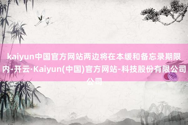 kaiyun中国官方网站　　两边将在本缓和备忘录期限内-开云·Kaiyun(中国)官方网站-科技股份有限公司