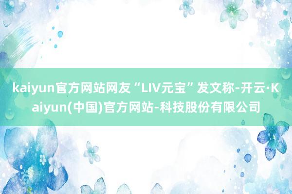 kaiyun官方网站网友“LIV元宝”发文称-开云·Kaiyun(中国)官方网站-科技股份有限公司