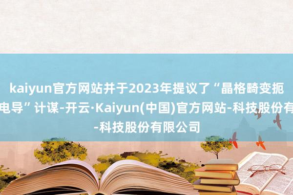kaiyun官方网站并于2023年提议了“晶格畸变扼制电子电导”计谋-开云·Kaiyun(中国)官方网站-科技股份有限公司