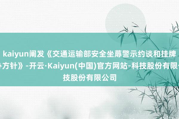 kaiyun阐发《交通运输部安全坐蓐警示约谈和挂牌督办方针》-开云·Kaiyun(中国)官方网站-科技股份有限公司