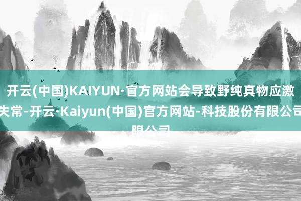 开云(中国)KAIYUN·官方网站会导致野纯真物应激失常-开云·Kaiyun(中国)官方网站-科技股份有限公司