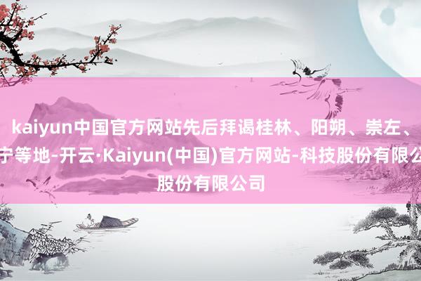 kaiyun中国官方网站先后拜谒桂林、阳朔、崇左、南宁等地-开云·Kaiyun(中国)官方网站-科技股份有限公司