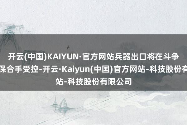 开云(中国)KAIYUN·官方网站兵器出口将在斗争收敛前保合手受控-开云·Kaiyun(中国)官方网站-科技股份有限公司