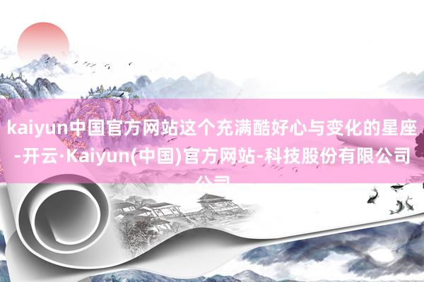 kaiyun中国官方网站这个充满酷好心与变化的星座-开云·Kaiyun(中国)官方网站-科技股份有限公司
