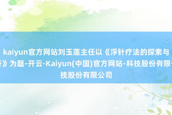 kaiyun官方网站刘玉莲主任以《浮针疗法的探索与执行》为题-开云·Kaiyun(中国)官方网站-科技股份有限公司