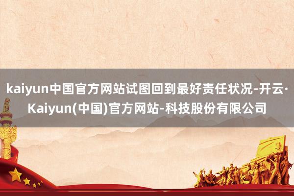 kaiyun中国官方网站试图回到最好责任状况-开云·Kaiyun(中国)官方网站-科技股份有限公司