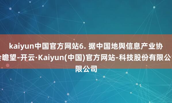 kaiyun中国官方网站　　6. 据中国地舆信息产业协会瞻望-开云·Kaiyun(中国)官方网站-科技股份有限公司