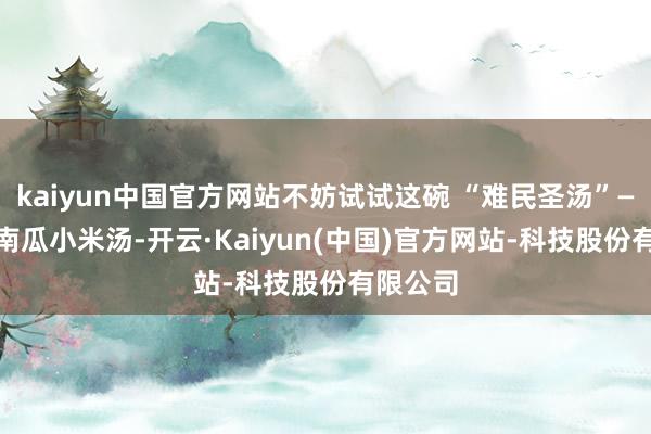 kaiyun中国官方网站不妨试试这碗 “难民圣汤”—— 枸杞南瓜小米汤-开云·Kaiyun(中国)官方网站-科技股份有限公司