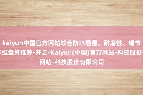 kaiyun中国官方网站蚁合防水透湿、耐磨性、细节工艺等多维盘算推算-开云·Kaiyun(中国)官方网站-科技股份有限公司
