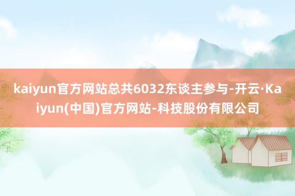 kaiyun官方网站总共6032东谈主参与-开云·Kaiyun(中国)官方网站-科技股份有限公司