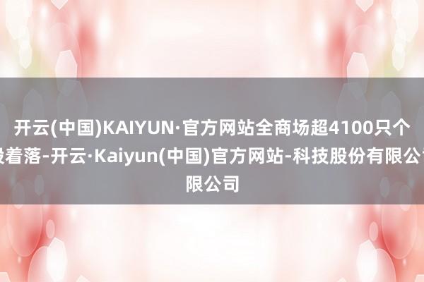 开云(中国)KAIYUN·官方网站全商场超4100只个股着落-开云·Kaiyun(中国)官方网站-科技股份有限公司