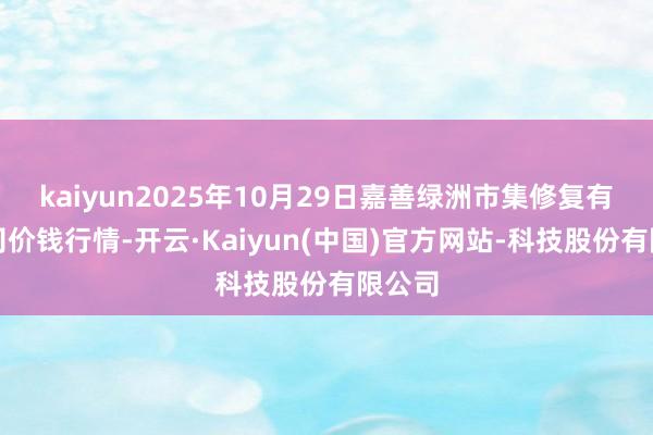 kaiyun2025年10月29日嘉善绿洲市集修复有限公司价钱行情-开云·Kaiyun(中国)官方网站-科技股份有限公司