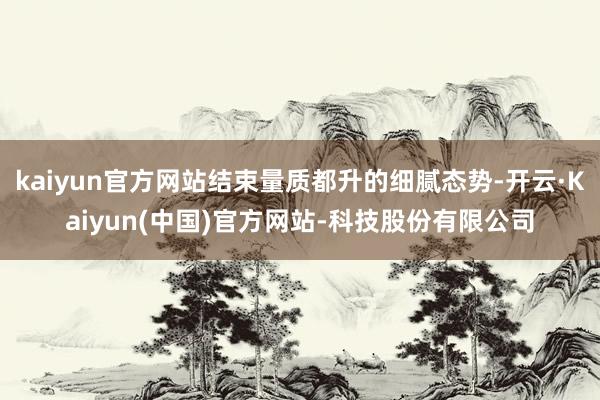 kaiyun官方网站结束量质都升的细腻态势-开云·Kaiyun(中国)官方网站-科技股份有限公司