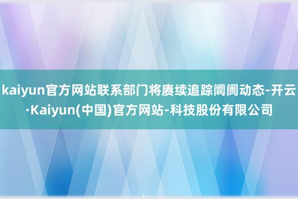 kaiyun官方网站联系部门将赓续追踪阛阓动态-开云·Kaiyun(中国)官方网站-科技股份有限公司