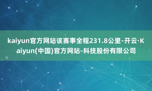 kaiyun官方网站该赛事全程231.8公里-开云·Kaiyun(中国)官方网站-科技股份有限公司