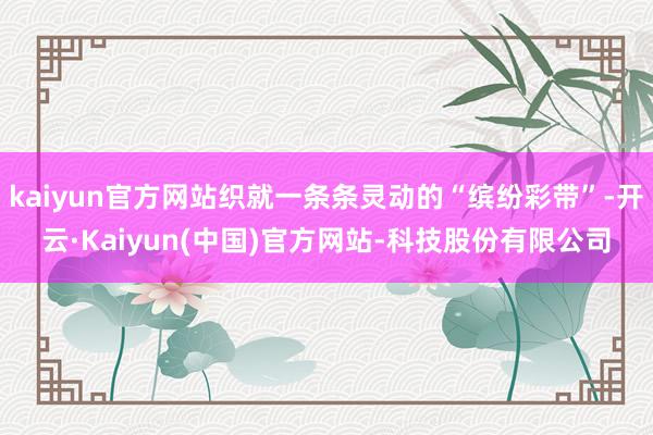 kaiyun官方网站织就一条条灵动的“缤纷彩带”-开云·Kaiyun(中国)官方网站-科技股份有限公司