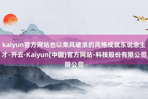 kaiyun官方网站也以乘风破浪的风格成就东说念主才-开云·Kaiyun(中国)官方网站-科技股份有限公司