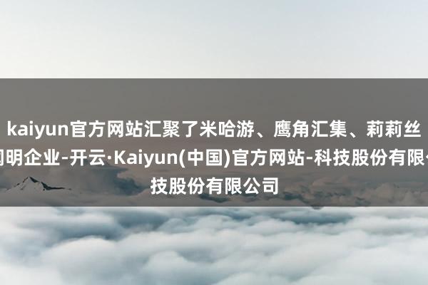 kaiyun官方网站汇聚了米哈游、鹰角汇集、莉莉丝等闻明企业-开云·Kaiyun(中国)官方网站-科技股份有限公司