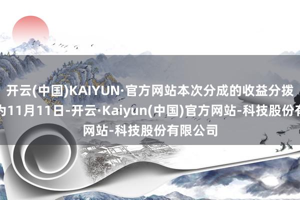 开云(中国)KAIYUN·官方网站本次分成的收益分拨基准日为11月11日-开云·Kaiyun(中国)官方网站-科技股份有限公司