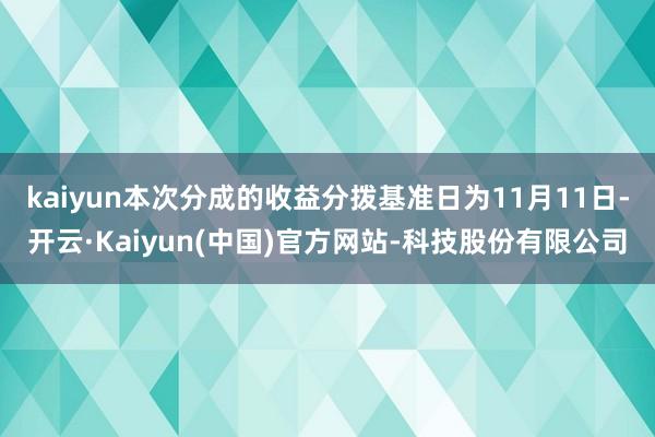 kaiyun本次分成的收益分拨基准日为11月11日-开云·Kaiyun(中国)官方网站-科技股份有限公司