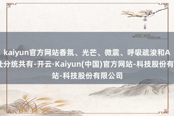 kaiyun官方网站香氛、光芒、微震、呼吸疏浚和AI数据处分统共有-开云·Kaiyun(中国)官方网站-科技股份有限公司